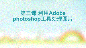 2021新教科版（云南）七年级下册《信息技术》第三课 利用Adobe photoshop工具处理图片 ppt课件.pptx