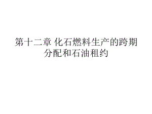 第十二章 化石燃料生产的跨期分配和石油租约.pptx