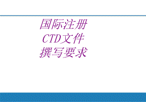 国际注册CTD文件撰写要求PPT培训课件.ppt