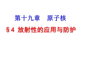 人教版高中物理选修3-5第19章第4节放射性的应用与防护(共19张PPT)课件.ppt