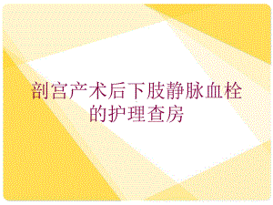 剖宫产术后下肢静脉血栓的护理查房培训课件.ppt