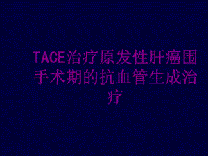 TACE治疗原发性肝癌围手术期的抗血管生成治疗优课件.ppt