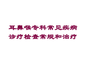 耳鼻喉专科常见疾病诊疗检查常规和治疗培训课件.ppt