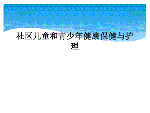 社区儿童和青少年健康保健与护理课件.ppt