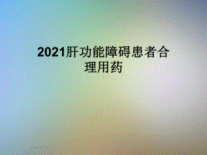 2021肝功能障碍患者合理用药课件.ppt