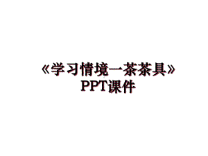 《学习情境一茶茶具》课件说课讲解.ppt