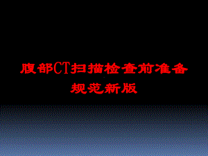 腹部CT扫描检查前准备规范新版培训课件.ppt