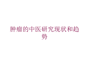 肿瘤的中医研究现状和趋势培训课件.ppt