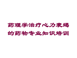 药理学治疗心力衰竭的药物专业知识培训培训课件.ppt