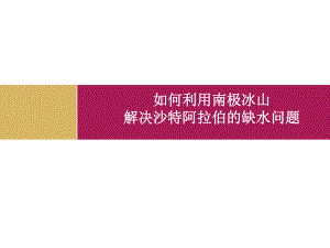 如何利用南极冰山解决沙特阿拉伯缺水问题课件.ppt