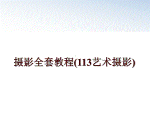 摄影全套教程(113艺术摄影)课件.ppt