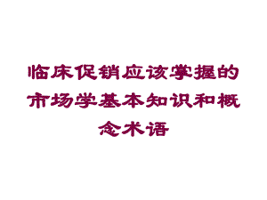 临床促销应该掌握的市场学基本知识和概念术语培训课件.ppt