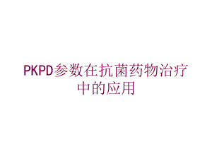 PKPD参数在抗菌药物治疗中的应用培训课件.ppt