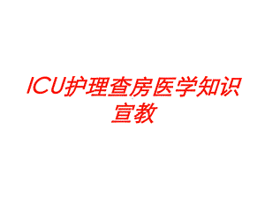 ICU护理查房医学知识宣教培训课件.ppt