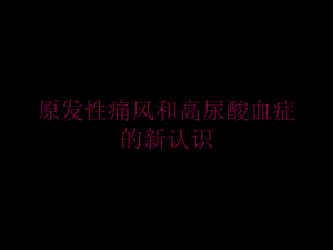 原发性痛风和高尿酸血症的新认识培训课件.ppt