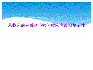 从临床病例看肾小管间质疾病诊治复杂性课件.ppt