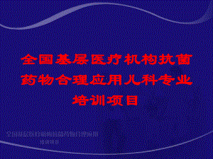 全国基层医疗机构抗菌药物合理应用儿科专业培训项目培训课件.ppt