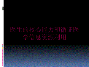 医生的核心能力和循证医学信息资源利用培训课件.ppt