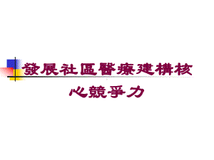 发展社区医疗建构核心竞争力培训课件.ppt