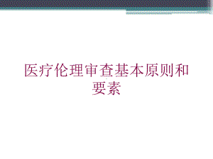 医疗伦理审查基本原则和要素培训课件.ppt