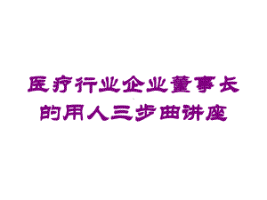 医疗行业企业董事长的用人三步曲讲座培训课件.ppt