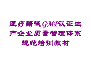 医疗器械GMP认证生产企业质量管理体系规范培训教材培训课件.ppt