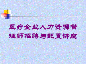 医疗企业人力资源管理师招聘与配置讲座培训课件.ppt