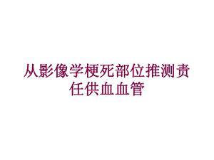 从影像学梗死部位推测责任供血血管培训课件.ppt