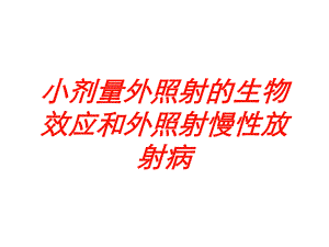 小剂量外照射的生物效应和外照射慢性放射病培训课件.ppt