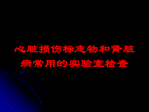 心脏损伤标志物和肾脏病常用的实验室检查培训课件.ppt