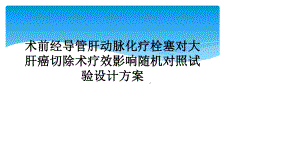 术前经导管肝动脉化疗栓塞对大肝癌切除术疗效影响随机对照试验设计方案.ppt