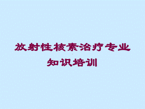 放射性核素治疗专业知识培训培训课件.ppt