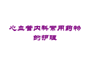 心血管内科常用药物的护理培训课件.ppt