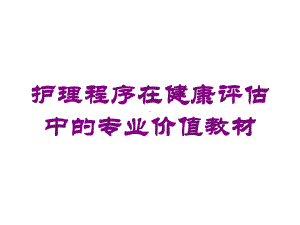 护理程序在健康评估中的专业价值教材培训课件.ppt