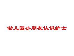 幼儿园小朋友认识护士培训课件.ppt