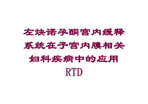 左炔诺孕酮宫内缓释系统在子宫内膜相关妇科疾病中的应用RTD培训课件.ppt