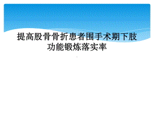 提高股骨骨折患者围手术期下肢功能锻炼落实率课件.ppt