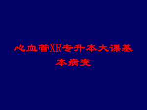 心血管XR专升本大课基本病变培训课件.ppt