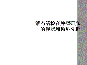 液态活检在肿瘤研究的现状和趋势分析课件.ppt