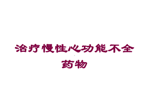 治疗慢性心功能不全药物培训课件.ppt