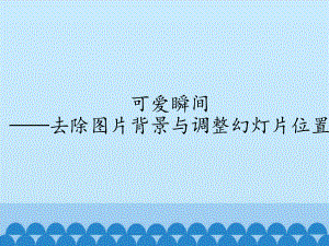 四年级下册信息技术课件 518可爱瞬间—去除图片背景与调整课件位置清华版 .pptx