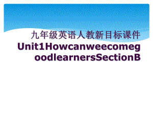 九年级英语人教新目标课件Unit1HowcanweecomegoodlearnersSectionB.ppt（纯ppt,可能不含音视频素材）