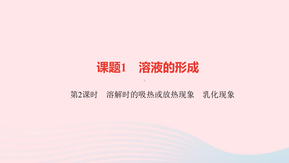 九年级化学下册第九单元溶液课题1溶液的形成第2课时溶解时的吸热或放热现象乳化现象作业课件新版新人教版.ppt_第1页