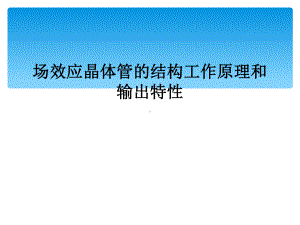 场效应晶体管的结构工作原理和输出特性课件.ppt