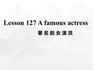 新概念第一册Lesson127-128--A-famous-actress课件.ppt（纯ppt,可能不含音视频素材）