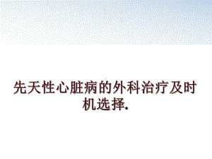 最新先天性心脏病的外科治疗及时机选择教学课件.ppt