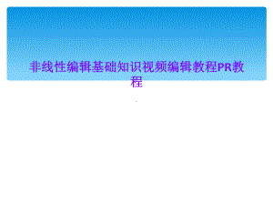 非线性编辑基础知识视频编辑教程PR教程课件.ppt