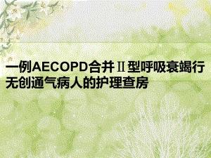 AECOPD合并Ⅱ型呼吸衰竭病人的护理查房课件.ppt