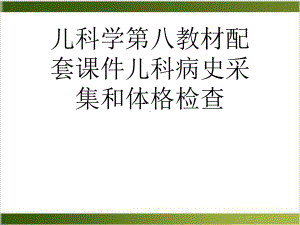 儿科学第八教材配套课件儿科病史采集和体格检查实用课件.ppt