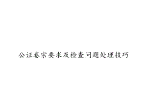 公证卷宗要求及检查问题处理技巧课件.ppt